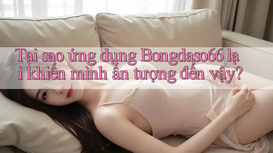 Tại sao ứng dụng Bongdaso66 lại khiến mình ấn tượng đến vậy?