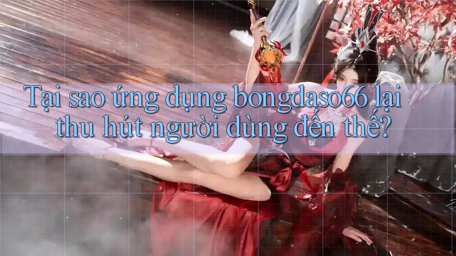 Tại sao ứng dụng bongdaso66 lại thu hút người dùng đến thế?