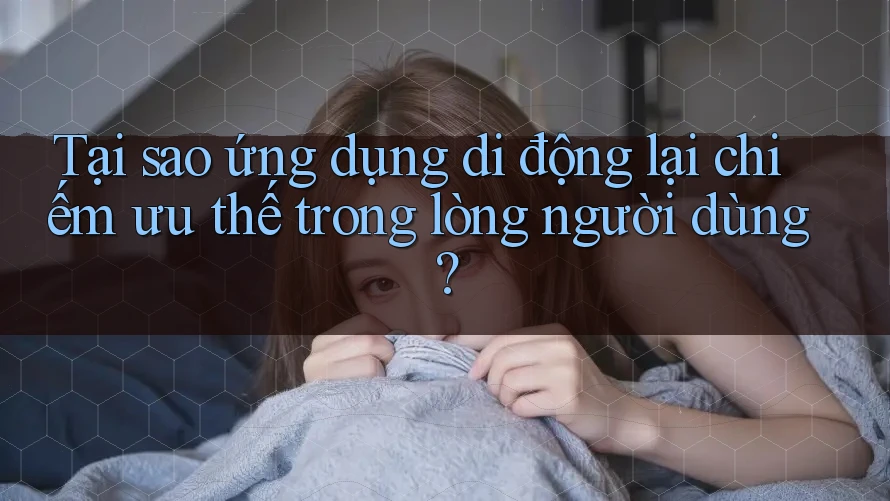 Tại sao ứng dụng di động lại chiếm ưu thế trong lòng người dùng? Tại sao ứng dụng di động lại chiếm ưu thế trong lòng người dùng?