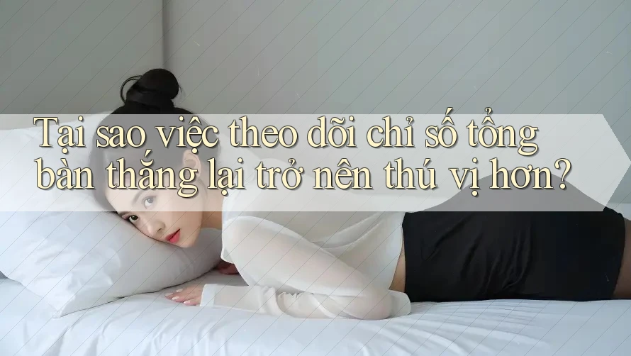 Tại sao việc theo dõi chỉ số tổng bàn thắng lại trở nên thú vị hơn?