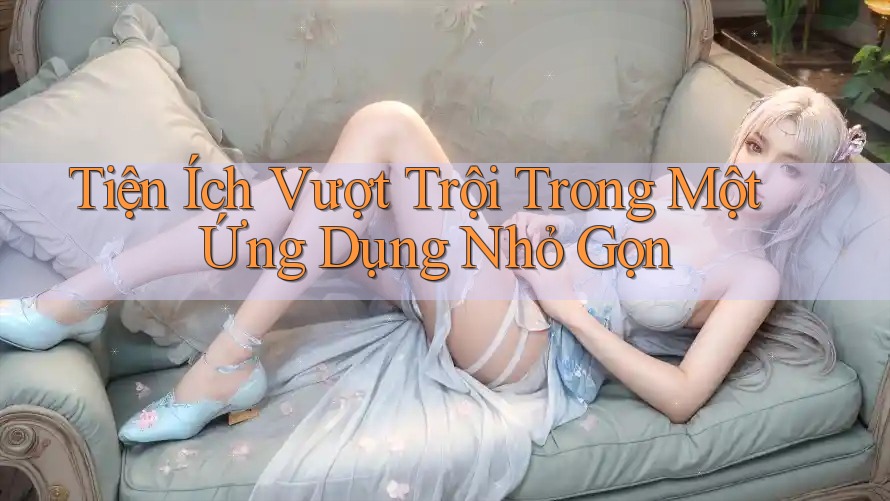 Tiện Ích Vượt Trội Trong Một Ứng Dụng Nhỏ Gọn
