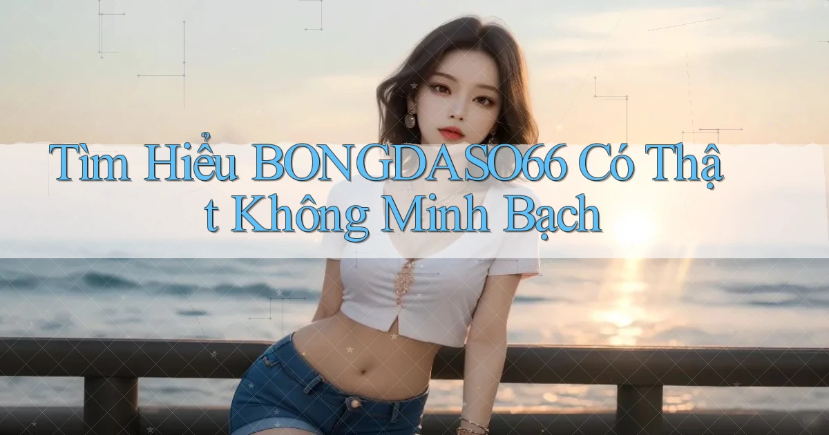 tìm hiểu bongdaso66 có thật không minh bạch