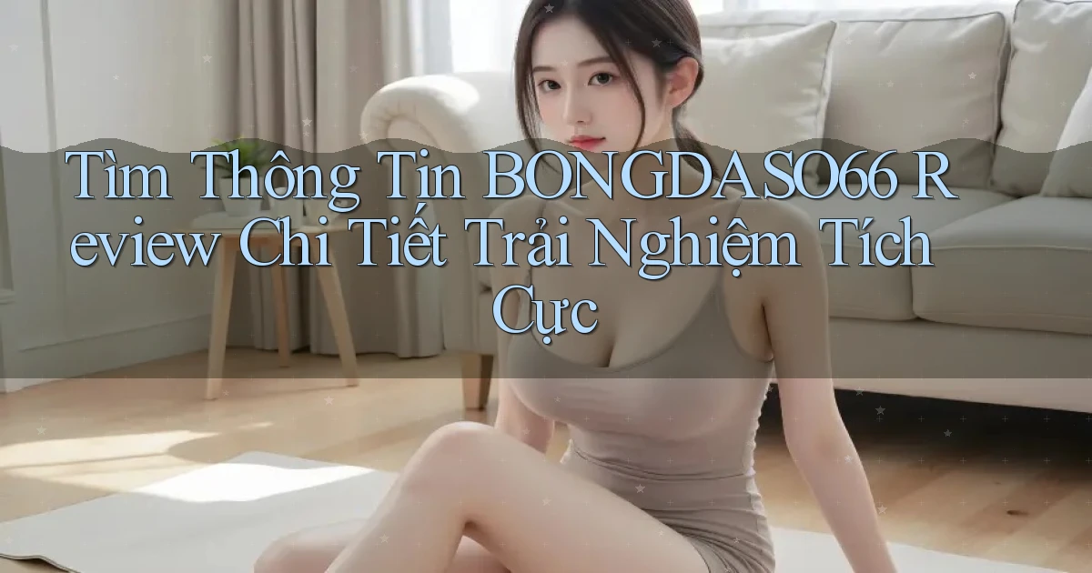 tìm thông tin bongdaso66 review chi tiết trải nghiệm tích cực