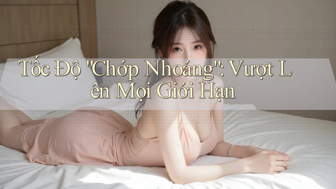 Tốc Độ “Chớp Nhoáng”: Vượt Lên Mọi Giới Hạn