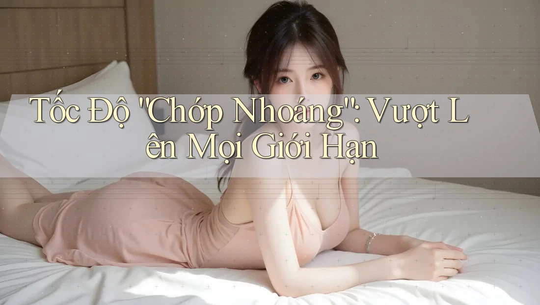 Tốc Độ “Chớp Nhoáng”: Vượt Lên Mọi Giới Hạn