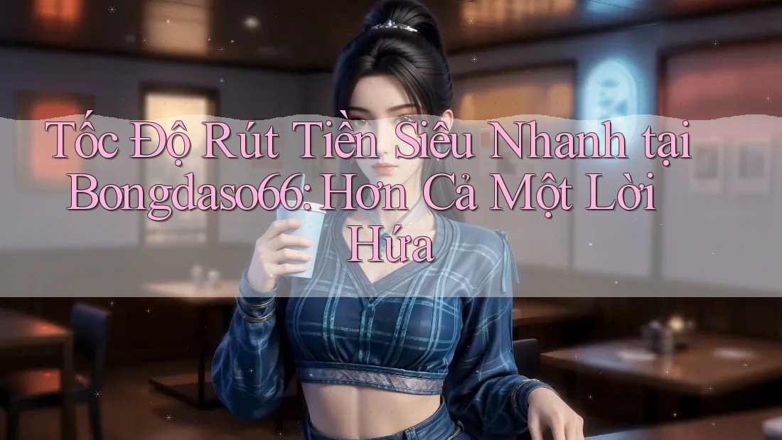 Tốc Độ Rút Tiền Siêu Nhanh tại Bongdaso66: Hơn Cả Một Lời Hứa