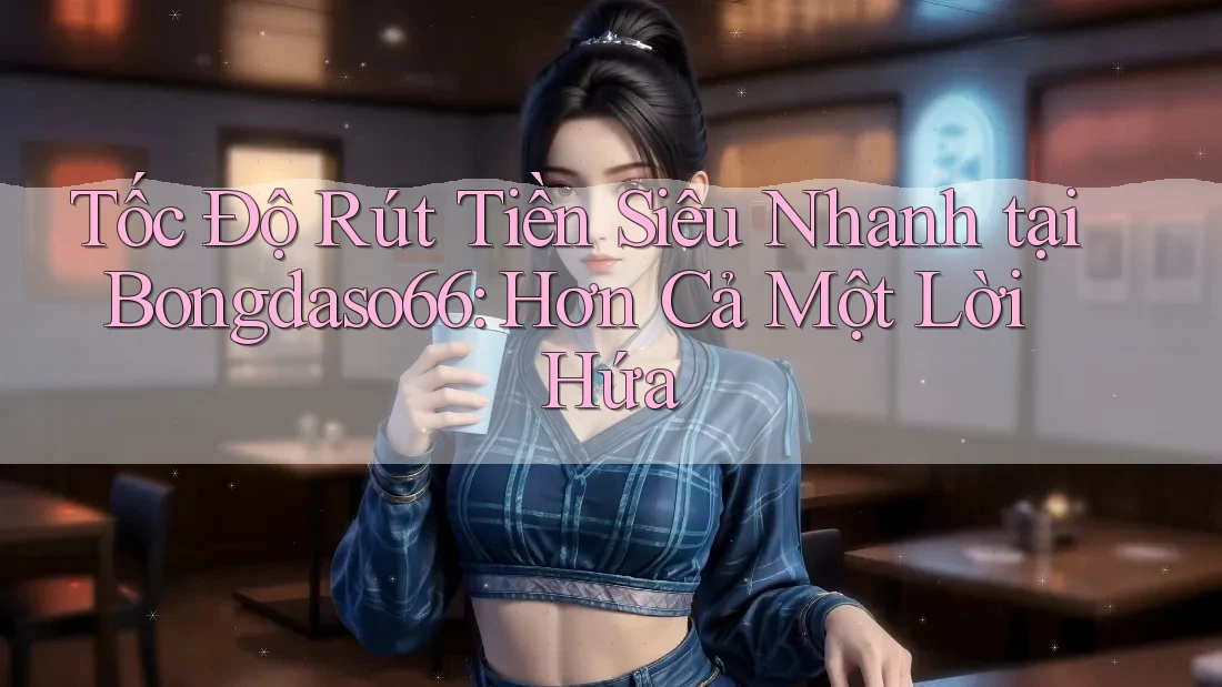 Tốc Độ Rút Tiền Siêu Nhanh tại Bongdaso66: Hơn Cả Một Lời Hứa