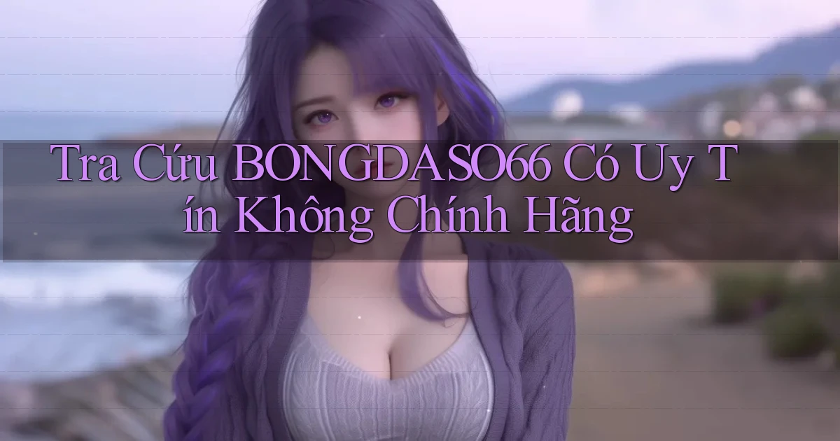 tra cứu bongdaso66 có uy tín không chính hãng