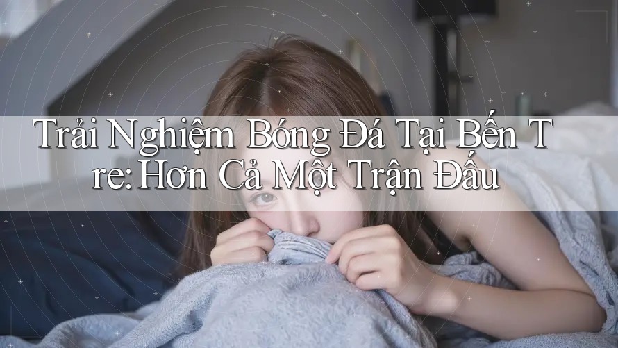 Trải Nghiệm Bóng Đá Tại Bến Tre: Hơn Cả Một Trận Đấu