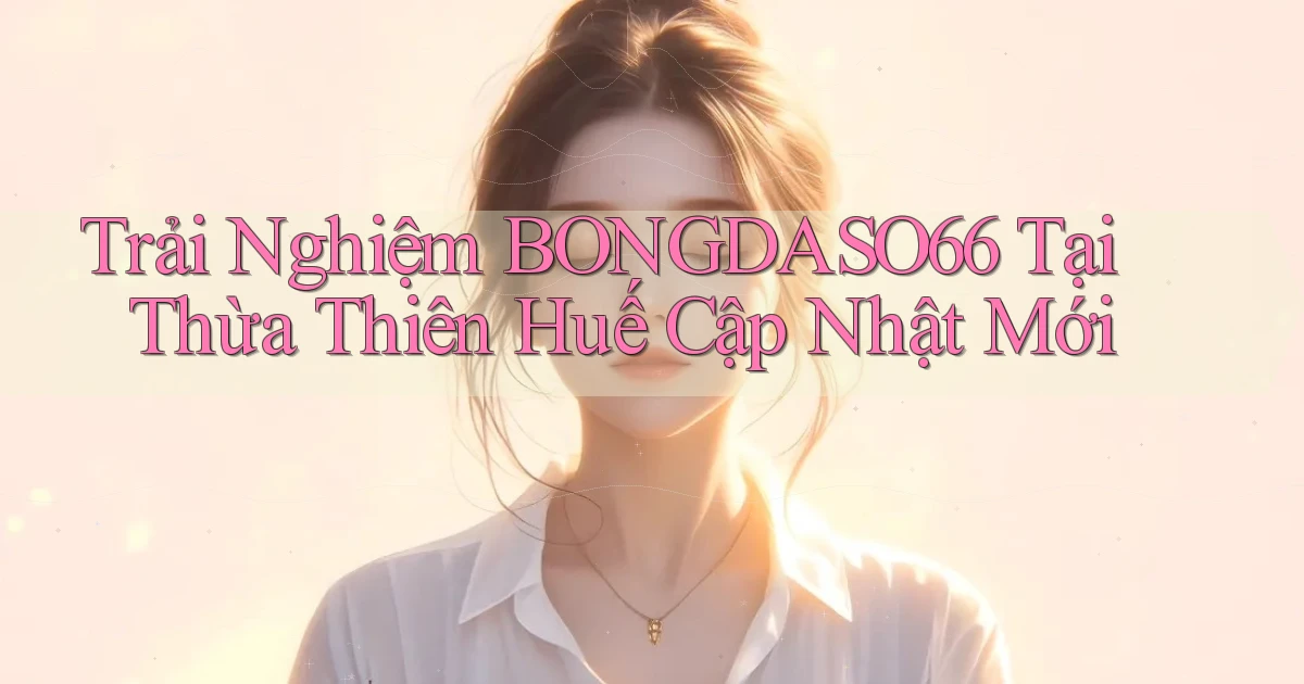 trải nghiệm bongdaso66 tại Thừa Thiên Huế cập nhật mới