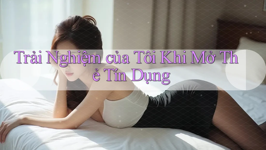 Trải Nghiệm của Tôi Khi Mở Thẻ Tín Dụng
