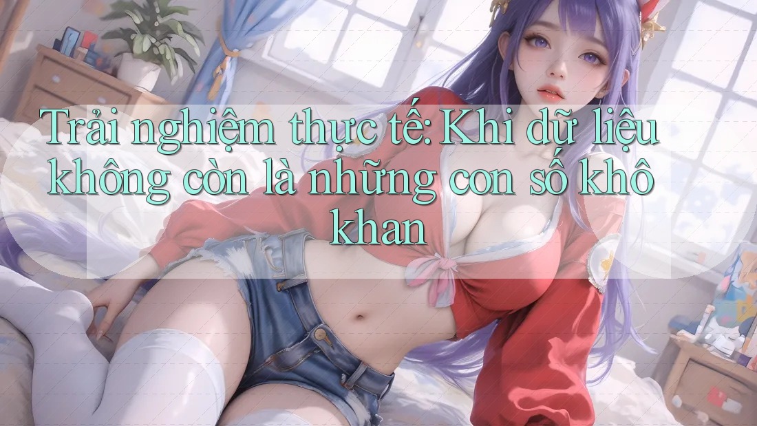 Trải nghiệm thực tế: Khi dữ liệu không còn là những con số khô khan