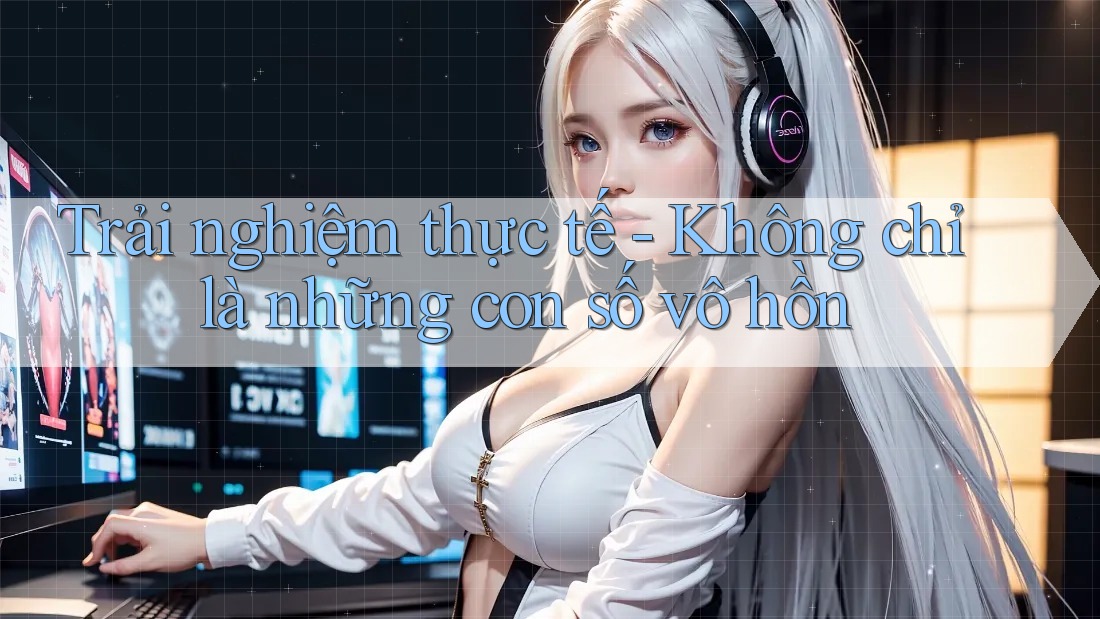 Trải nghiệm thực tế - Không chỉ là những con số vô hồn