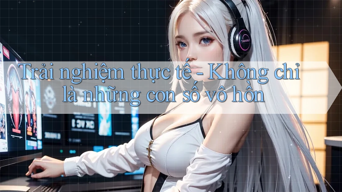 Trải nghiệm thực tế - Không chỉ là những con số vô hồn