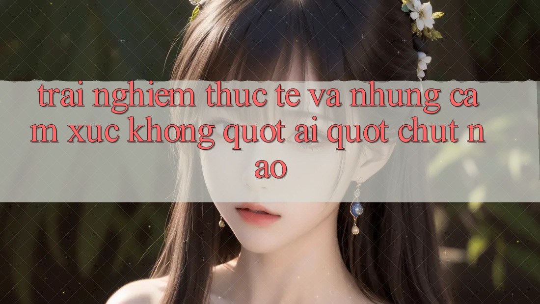 Trải nghiệm thực tế và những cảm xúc không " AI" chút nào