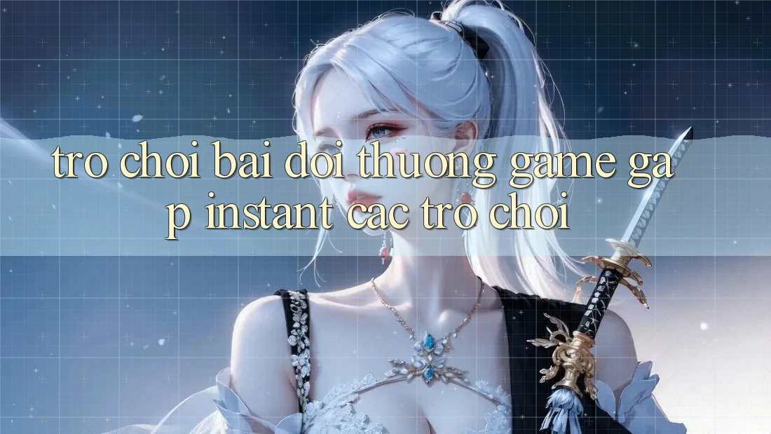 Trò chơi bài đổi thưởng & Game gấp (Instant Các trò chơi)