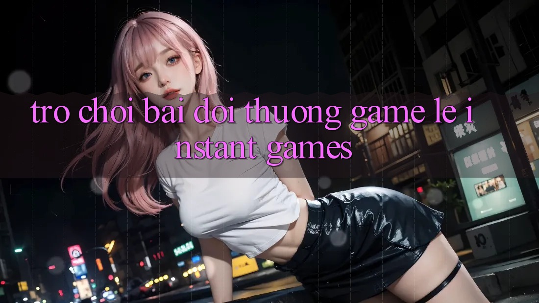 Trò chơi bài đổi thưởng & Game lẹ (Instant Games)