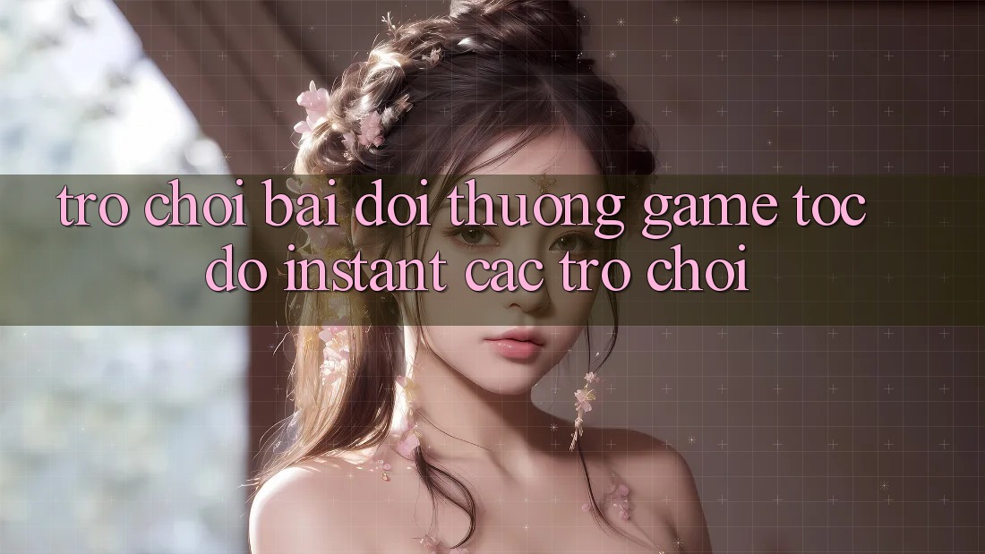 Trò chơi bài đổi thưởng & Game tốc độ (Instant Các trò chơi)