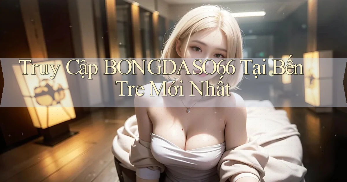 truy cập bongdaso66 tại Bến Tre mới nhất