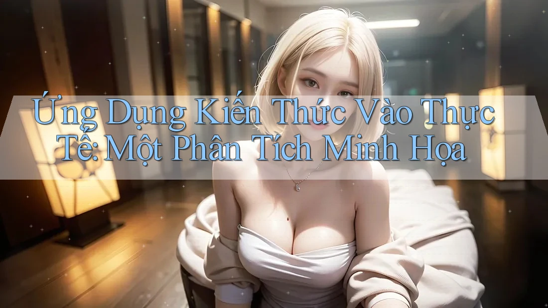 Ứng Dụng Kiến Thức Vào Thực Tế: Một Phân Tích Minh Họa