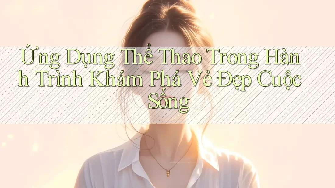 Ứng Dụng Thể Thao Trong Hành Trình Khám Phá Vẻ Đẹp Cuộc Sống