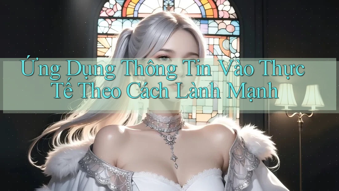 Ứng Dụng Thông Tin Vào Thực Tế Theo Cách Lành Mạnh