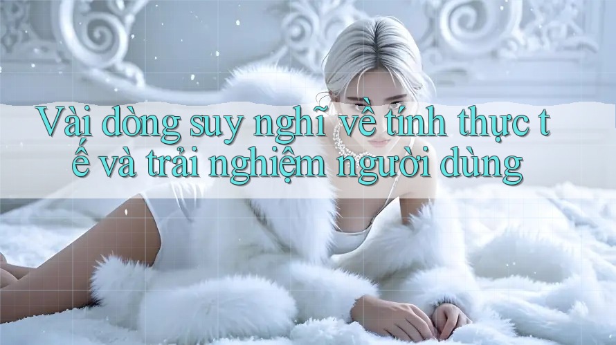 Vài dòng suy nghĩ về tính thực tế và trải nghiệm người dùng