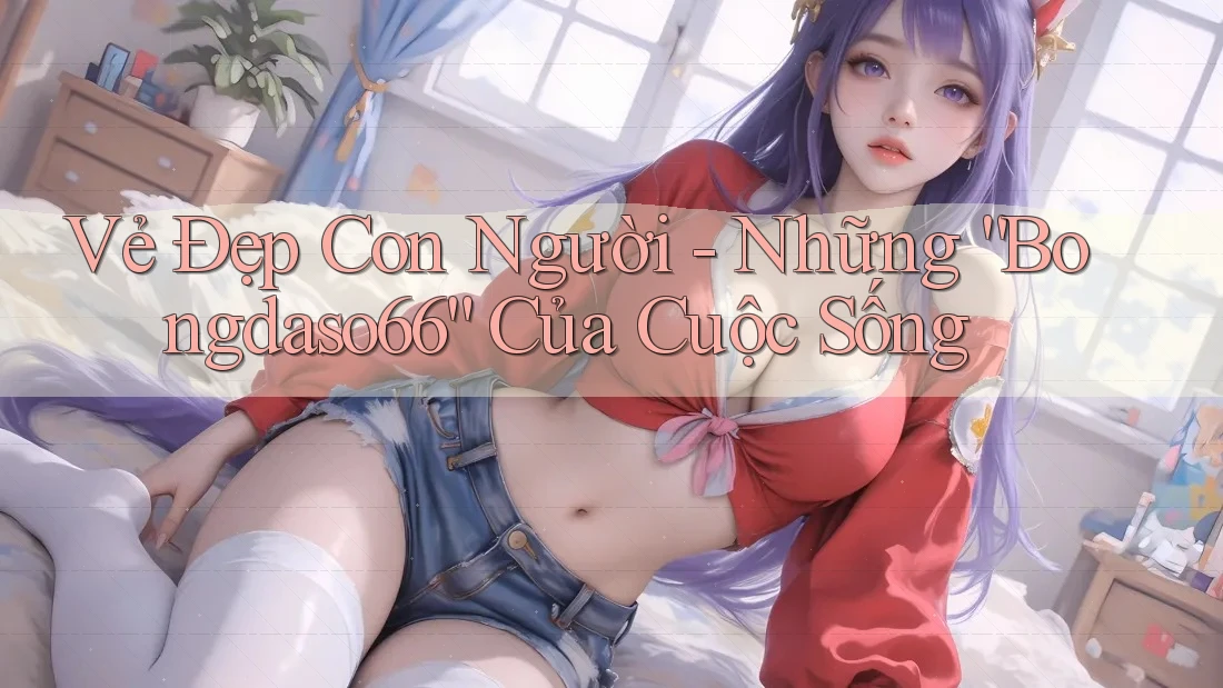 Vẻ Đẹp Con Người - Những “Bongdaso66” Của Cuộc Sống