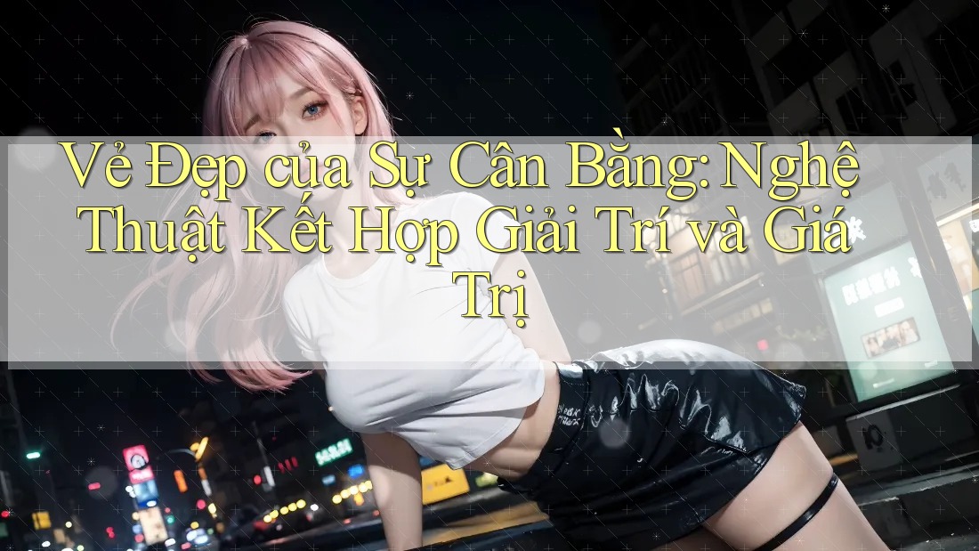 Vẻ Đẹp của Sự Cân Bằng: Nghệ Thuật Kết Hợp Giải Trí và Giá Trị