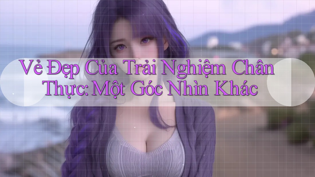 Vẻ Đẹp Của Trải Nghiệm Chân Thực: Một Góc Nhìn Khác