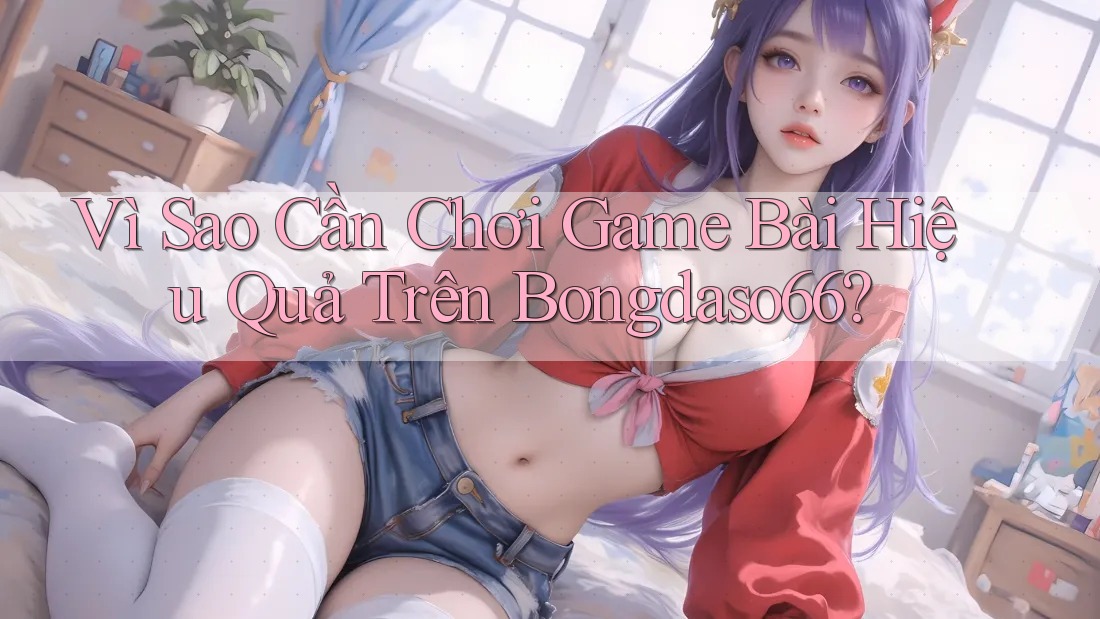 Vì Sao Cần Chơi Game Bài Hiệu Quả Trên Bongdaso66?