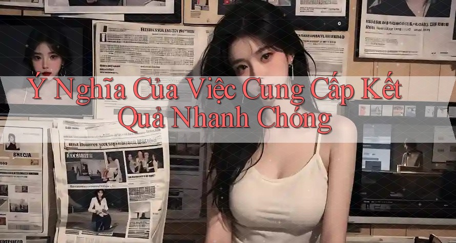 Ý Nghĩa Của Việc Cung Cấp Kết Quả Nhanh Chóng